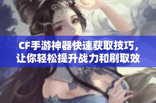 CF手游神器快速获取技巧，让你轻松提升战力和刷取效率