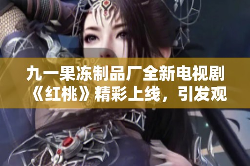 九一果冻制品厂全新电视剧《红桃》精彩上线，引发观众热议