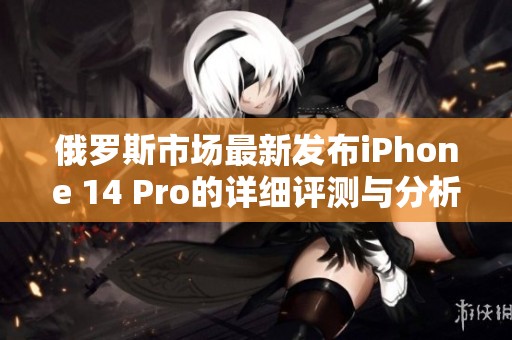 俄罗斯市场最新发布iPhone 14 Pro的详细评测与分析