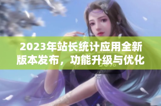 2023年站长统计应用全新版本发布，功能升级与优化详解