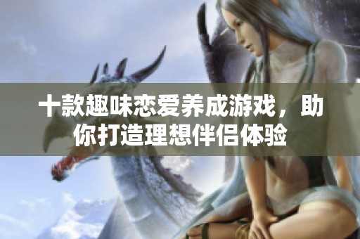 十款趣味恋爱养成游戏，助你打造理想伴侣体验