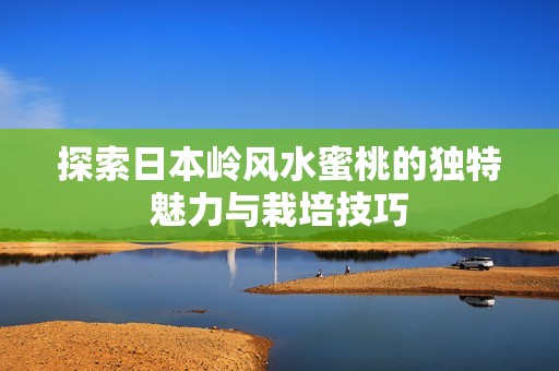 探索日本岭风水蜜桃的独特魅力与栽培技巧