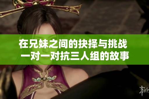 在兄妹之间的抉择与挑战 一对一对抗三人组的故事