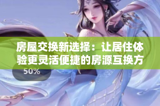 房屋交换新选择：让居住体验更灵活便捷的房源互换方式