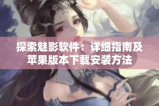 探索魅影软件：详细指南及苹果版本下载安装方法