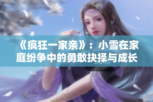 《疯狂一家亲》：小雪在家庭纷争中的勇敢抉择与成长之路