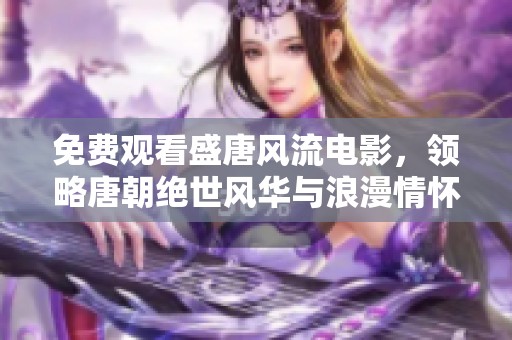 免费观看盛唐风流电影，领略唐朝绝世风华与浪漫情怀