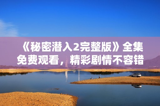 《秘密潜入2完整版》全集免费观看，精彩剧情不容错过