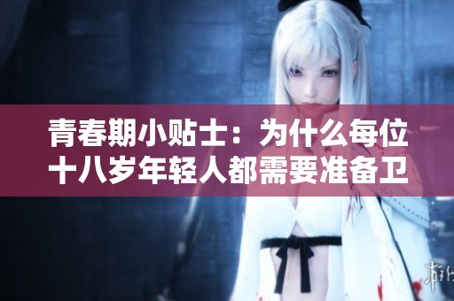 青春期小贴士：为什么每位十八岁年轻人都需要准备卫生纸