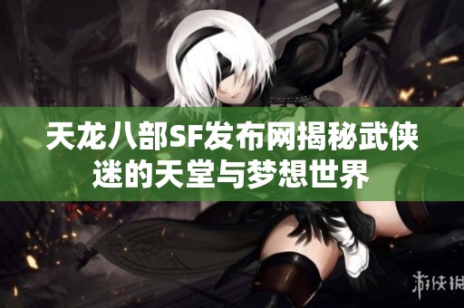 天龙八部SF发布网揭秘武侠迷的天堂与梦想世界