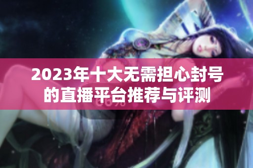 2023年十大无需担心封号的直播平台推荐与评测