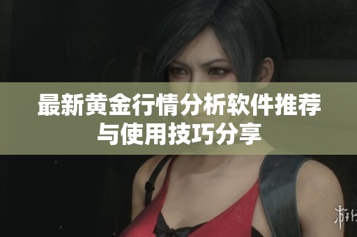 最新黄金行情分析软件推荐与使用技巧分享