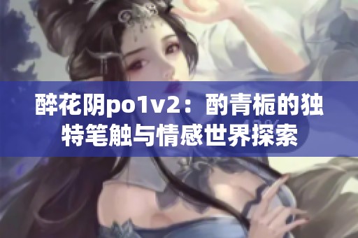 醉花阴po1v2：酌青栀的独特笔触与情感世界探索