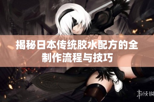 揭秘日本传统胶水配方的全制作流程与技巧