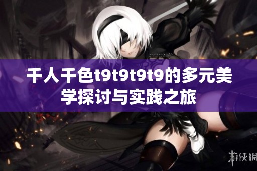 千人千色t9t9t9t9的多元美学探讨与实践之旅