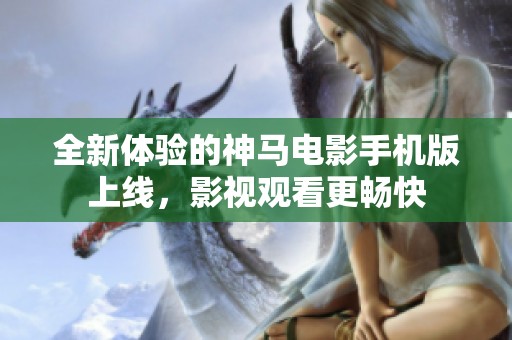 全新体验的神马电影手机版上线，影视观看更畅快