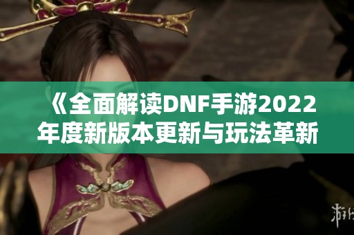 《全面解读DNF手游2022年度新版本更新与玩法革新》