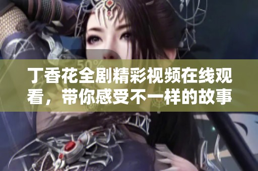 丁香花全剧精彩视频在线观看，带你感受不一样的故事魅力