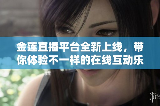 金莲直播平台全新上线，带你体验不一样的在线互动乐趣