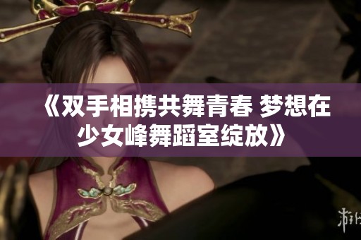 《双手相携共舞青春 梦想在少女峰舞蹈室绽放》