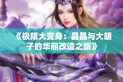 《极限大变身：晶晶与大胡子的华丽改造之旅》