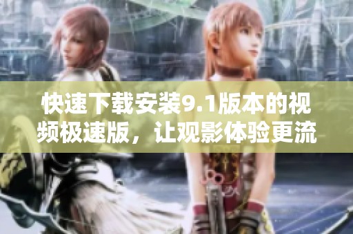 快速下载安装9.1版本的视频极速版，让观影体验更流畅
