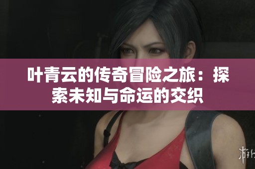 叶青云的传奇冒险之旅：探索未知与命运的交织