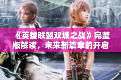 《英雄联盟双城之战》完整版解读，未来新篇章的开启探索