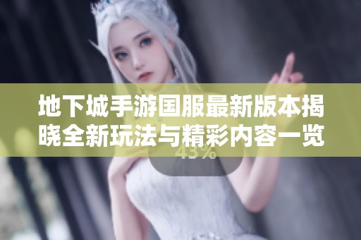 地下城手游国服最新版本揭晓全新玩法与精彩内容一览