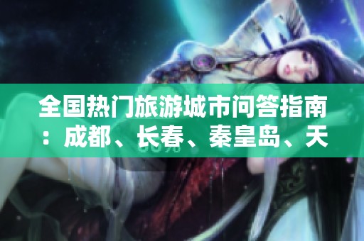 全国热门旅游城市问答指南：成都、长春、秦皇岛、天津、厦门与丽江的魅力解析