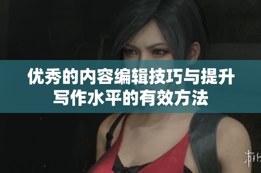 优秀的内容编辑技巧与提升写作水平的有效方法