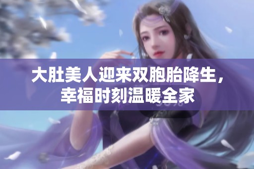 大肚美人迎来双胞胎降生，幸福时刻温暖全家