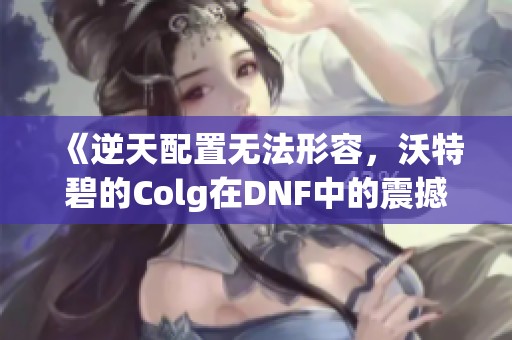 《逆天配置无法形容，沃特碧的Colg在DNF中的震撼表现》