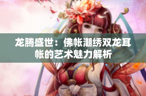 龙腾盛世：佛帐潮绣双龙耳帐的艺术魅力解析