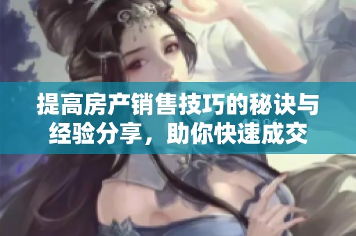 提高房产销售技巧的秘诀与经验分享，助你快速成交