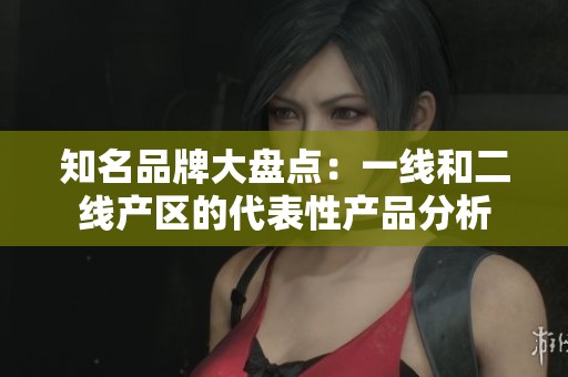 知名品牌大盘点：一线和二线产区的代表性产品分析