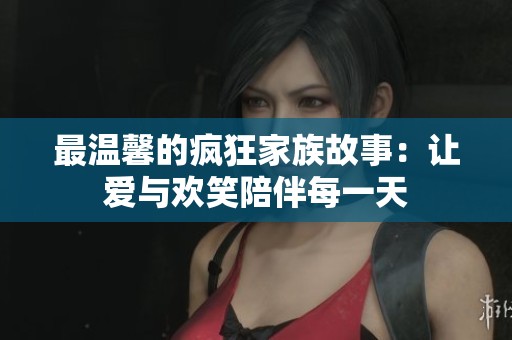 最温馨的疯狂家族故事：让爱与欢笑陪伴每一天