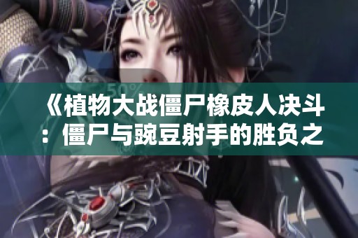 《植物大战僵尸橡皮人决斗：僵尸与豌豆射手的胜负之谜》