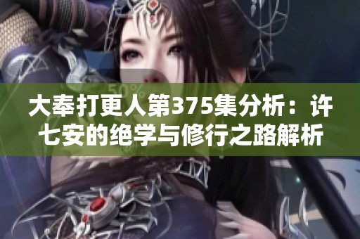大奉打更人第375集分析：许七安的绝学与修行之路解析