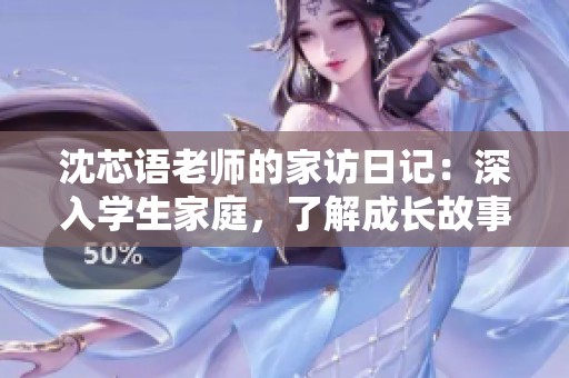 沈芯语老师的家访日记：深入学生家庭，了解成长故事