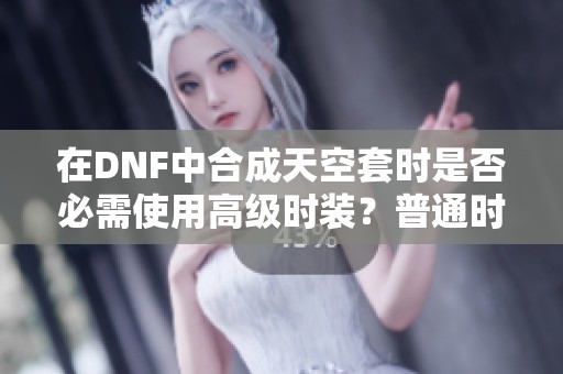 在DNF中合成天空套时是否必需使用高级时装？普通时装可以吗？