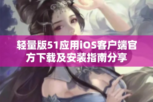 轻量版51应用iOS客户端官方下载及安装指南分享