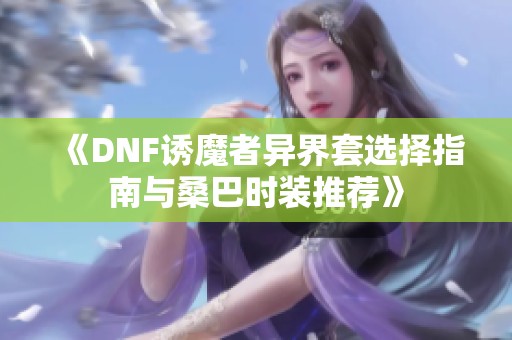《DNF诱魔者异界套选择指南与桑巴时装推荐》