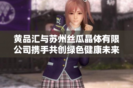 黄品汇与苏州丝瓜晶体有限公司携手共创绿色健康未来