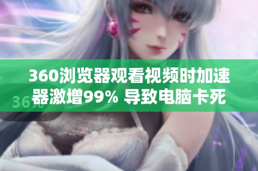 360浏览器观看视频时加速器激增99% 导致电脑卡死现象分析