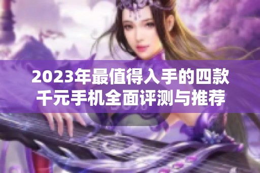 2023年最值得入手的四款千元手机全面评测与推荐