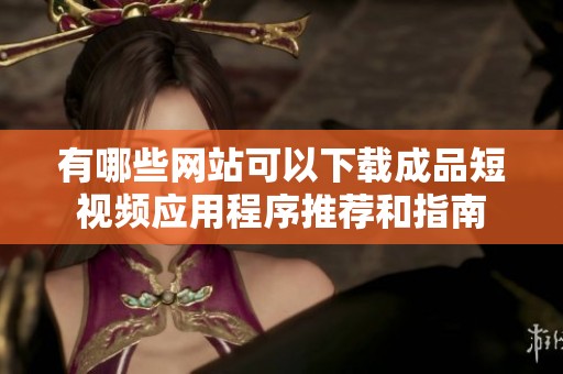 有哪些网站可以下载成品短视频应用程序推荐和指南