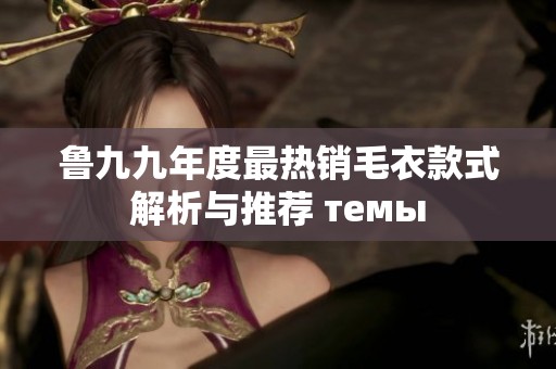 鲁九九年度最热销毛衣款式解析与推荐 темы