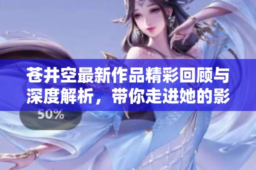 苍井空最新作品精彩回顾与深度解析，带你走进她的影视世界