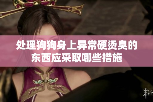 处理狗狗身上异常硬烫臭的东西应采取哪些措施